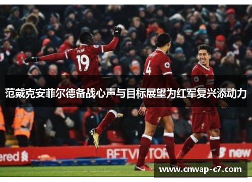范戴克安菲尔德备战心声与目标展望为红军复兴添动力 范戴克安菲尔德备战心声与目标展望为红军复兴添动力