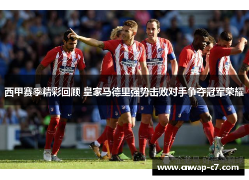 西甲赛季精彩回顾 皇家马德里强势击败对手争夺冠军荣耀