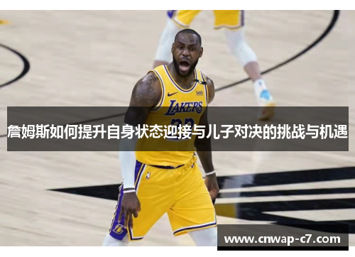 詹姆斯如何提升自身状态迎接与儿子对决的挑战与机遇 詹姆斯如何提升自身状态迎接与儿子对决的挑战与机遇