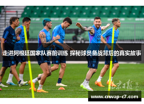 走进阿根廷国家队赛前训练 探秘球员备战背后的真实故事