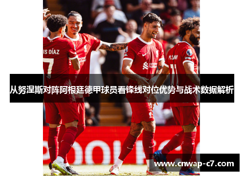 从努涅斯对阵阿根廷德甲球员看锋线对位优势与战术数据解析