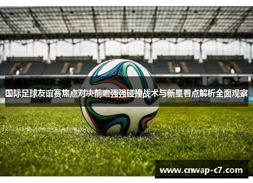 国际足球友谊赛焦点对决前瞻强强碰撞战术与新星看点解析全面观察
