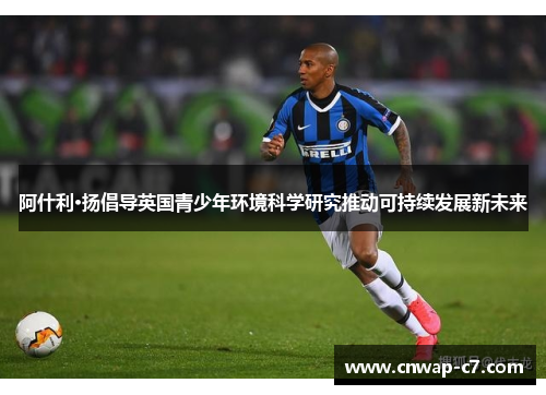 阿什利·扬倡导英国青少年环境科学研究推动可持续发展新未来 阿什利·扬倡导英国青少年环境科学研究推动可持续发展新未来