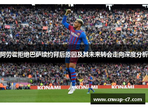 阿劳霍拒绝巴萨续约背后原因及其未来转会走向深度分析
