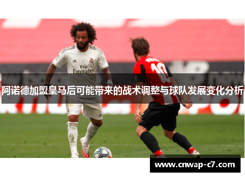 阿诺德加盟皇马后可能带来的战术调整与球队发展变化分析 阿诺德加盟皇马后可能带来的战术调整与球队发展变化分析