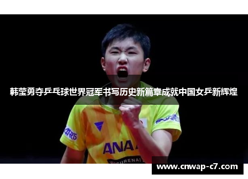 韩莹勇夺乒乓球世界冠军书写历史新篇章成就中国女乒新辉煌