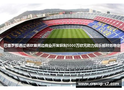 巴塞罗那通过诺坎普周边商业开发获利5000万欧元助力俱乐部财务稳定 巴塞罗那通过诺坎普周边商业开发获利5000万欧元助力俱乐部财务稳定