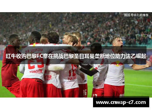 红牛收购巴黎FC意在挑战巴黎圣日耳曼垄断地位助力法乙崛起 红牛收购巴黎FC意在挑战巴黎圣日耳曼垄断地位助力法乙崛起