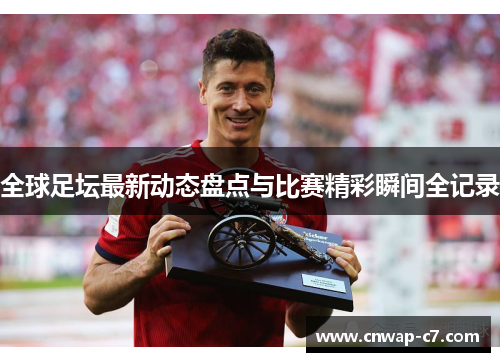 全球足坛最新动态盘点与比赛精彩瞬间全记录