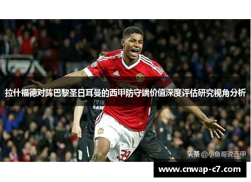 拉什福德对阵巴黎圣日耳曼的西甲防守端价值深度评估研究视角分析