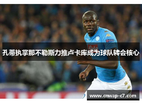 孔蒂执掌那不勒斯力推卢卡库成为球队转会核心 孔蒂执掌那不勒斯力推卢卡库成为球队转会核心