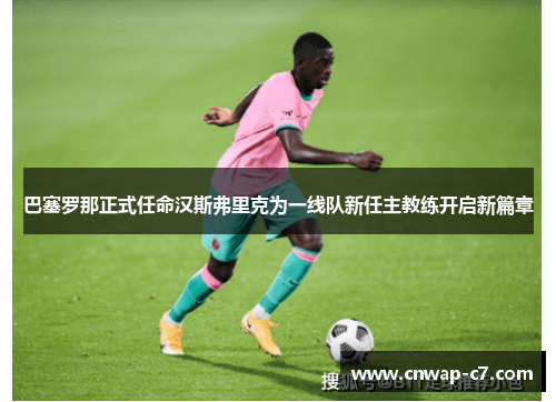 巴塞罗那正式任命汉斯弗里克为一线队新任主教练开启新篇章 巴塞罗那正式任命汉斯弗里克为一线队新任主教练开启新篇章