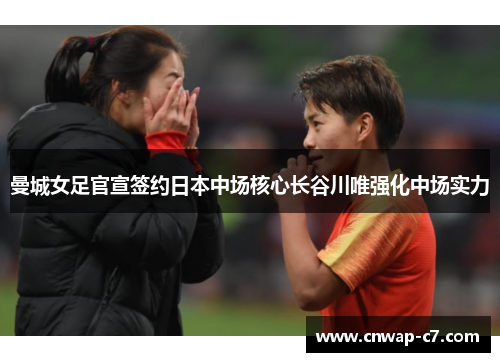 曼城女足官宣签约日本中场核心长谷川唯强化中场实力 曼城女足官宣签约日本中场核心长谷川唯强化中场实力