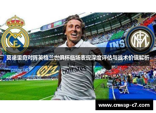 莫德里奇对阵英格兰世俱杯临场表现深度评估与战术价值解析 莫德里奇对阵英格兰世俱杯临场表现深度评估与战术价值解析